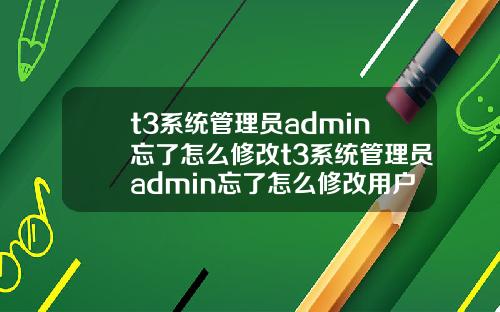 t3系统管理员admin忘了怎么修改t3系统管理员admin忘了怎么修改用户名