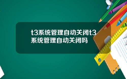 t3系统管理自动关闭t3系统管理自动关闭吗