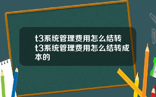 t3系统管理费用怎么结转t3系统管理费用怎么结转成本的