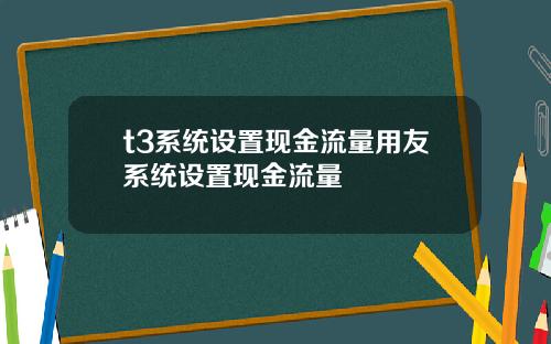 t3系统设置现金流量用友系统设置现金流量