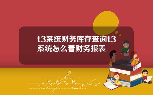 t3系统财务库存查询t3系统怎么看财务报表