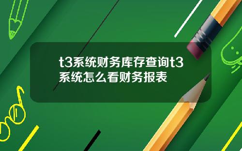 t3系统财务库存查询t3系统怎么看财务报表