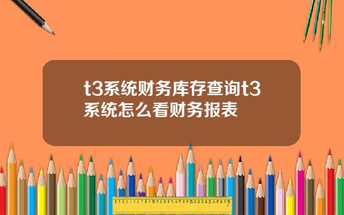 t3系统财务库存查询t3系统怎么看财务报表