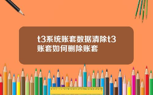 t3系统账套数据清除t3账套如何删除账套