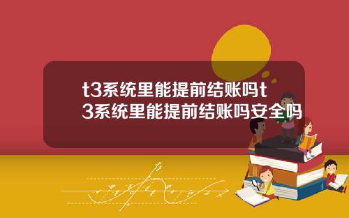 t3系统里能提前结账吗t3系统里能提前结账吗安全吗