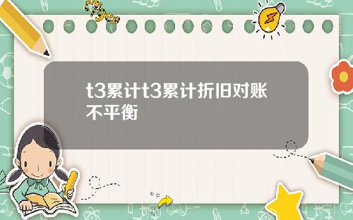 t3累计t3累计折旧对账不平衡