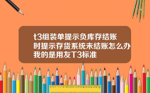 t3组装单提示负库存结账时提示存货系统未结账怎么办我的是用友T3标准