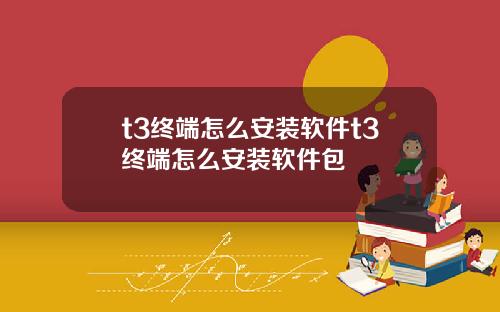 t3终端怎么安装软件t3终端怎么安装软件包
