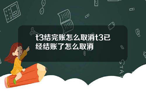 t3结完账怎么取消t3已经结账了怎么取消