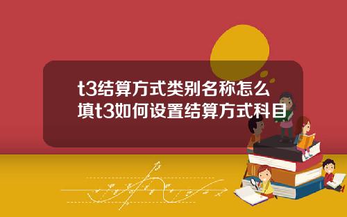 t3结算方式类别名称怎么填t3如何设置结算方式科目