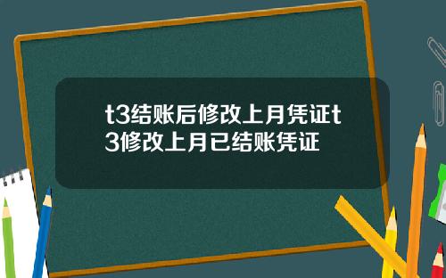 t3结账后修改上月凭证t3修改上月已结账凭证