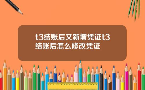t3结账后又新增凭证t3结账后怎么修改凭证