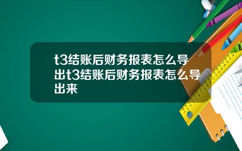 t3结账后财务报表怎么导出t3结账后财务报表怎么导出来