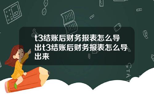 t3结账后财务报表怎么导出t3结账后财务报表怎么导出来