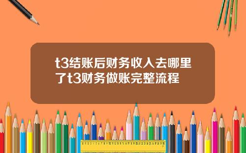 t3结账后财务收入去哪里了t3财务做账完整流程