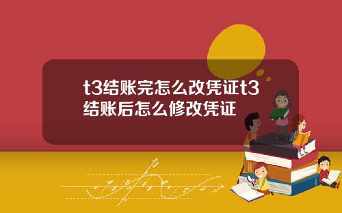 t3结账完怎么改凭证t3结账后怎么修改凭证