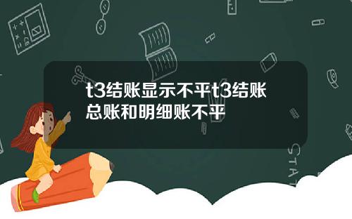 t3结账显示不平t3结账总账和明细账不平