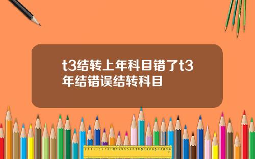 t3结转上年科目错了t3年结错误结转科目