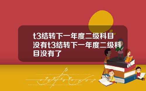 t3结转下一年度二级科目没有t3结转下一年度二级科目没有了