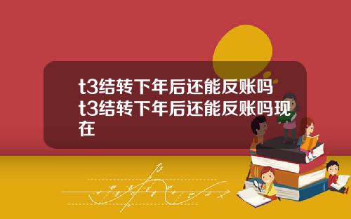 t3结转下年后还能反账吗t3结转下年后还能反账吗现在