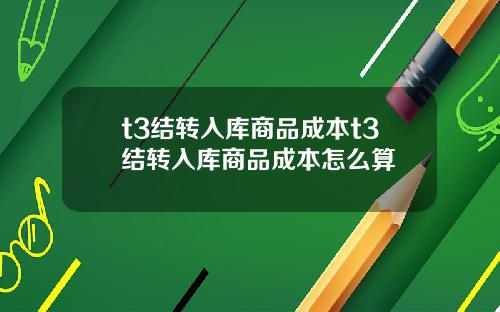 t3结转入库商品成本t3结转入库商品成本怎么算
