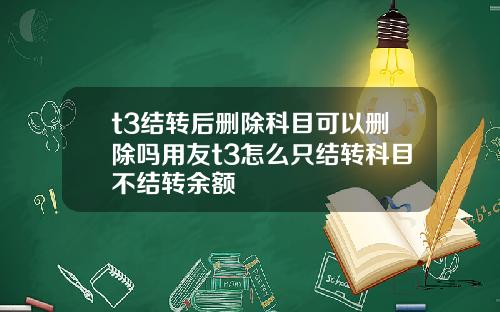 t3结转后删除科目可以删除吗用友t3怎么只结转科目不结转余额