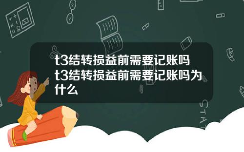 t3结转损益前需要记账吗t3结转损益前需要记账吗为什么