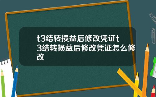 t3结转损益后修改凭证t3结转损益后修改凭证怎么修改