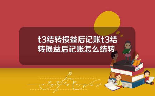 t3结转损益后记账t3结转损益后记账怎么结转