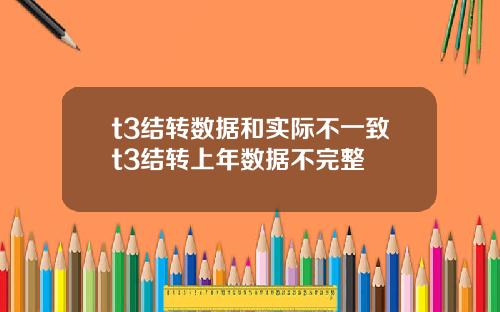 t3结转数据和实际不一致t3结转上年数据不完整