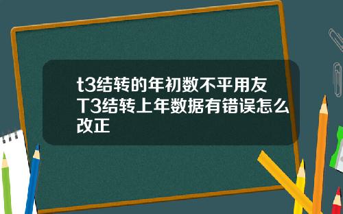 t3结转的年初数不平用友T3结转上年数据有错误怎么改正
