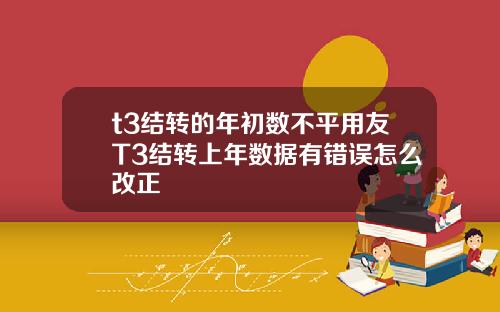 t3结转的年初数不平用友T3结转上年数据有错误怎么改正