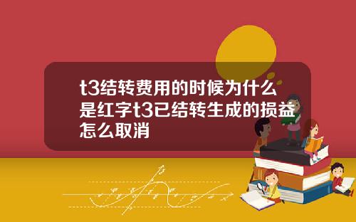 t3结转费用的时候为什么是红字t3已结转生成的损益怎么取消