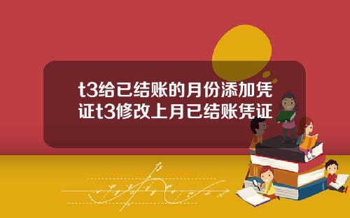 t3给已结账的月份添加凭证t3修改上月已结账凭证