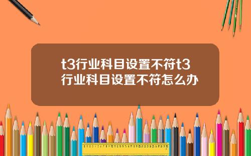 t3行业科目设置不符t3行业科目设置不符怎么办