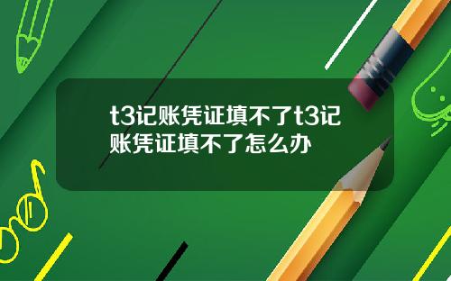 t3记账凭证填不了t3记账凭证填不了怎么办