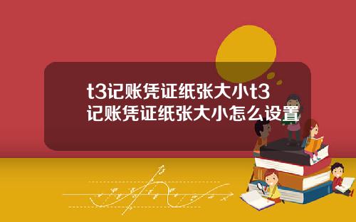t3记账凭证纸张大小t3记账凭证纸张大小怎么设置