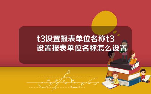 t3设置报表单位名称t3设置报表单位名称怎么设置