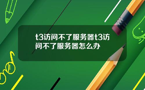 t3访问不了服务器t3访问不了服务器怎么办