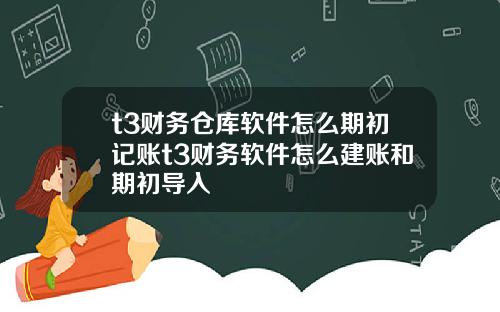 t3财务仓库软件怎么期初记账t3财务软件怎么建账和期初导入