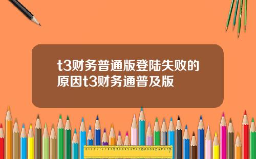 t3财务普通版登陆失败的原因t3财务通普及版