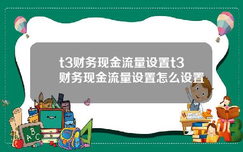 t3财务现金流量设置t3财务现金流量设置怎么设置