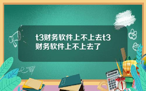 t3财务软件上不上去t3财务软件上不上去了