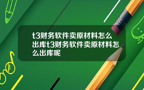 t3财务软件卖原材料怎么出库t3财务软件卖原材料怎么出库呢