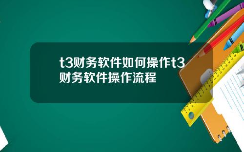 t3财务软件如何操作t3财务软件操作流程