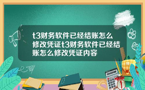 t3财务软件已经结账怎么修改凭证t3财务软件已经结账怎么修改凭证内容
