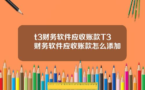 t3财务软件应收账款T3财务软件应收账款怎么添加