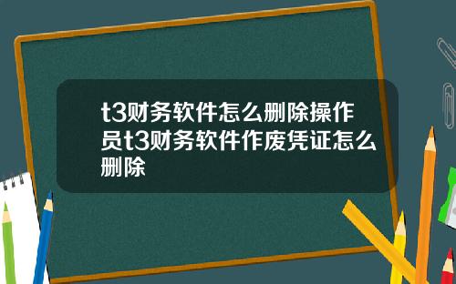 t3财务软件怎么删除操作员t3财务软件作废凭证怎么删除