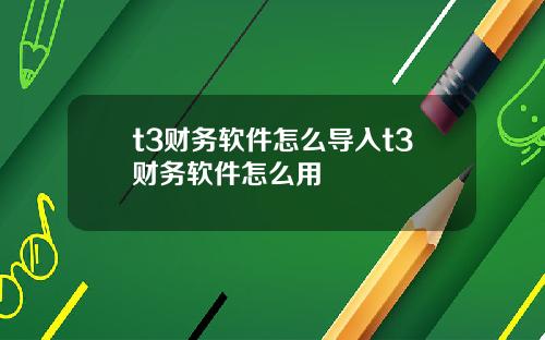 t3财务软件怎么导入t3财务软件怎么用