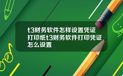 t3财务软件怎样设置凭证打印纸t3财务软件打印凭证怎么设置